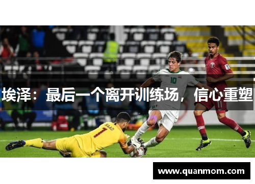 埃泽：最后一个离开训练场，信心重塑